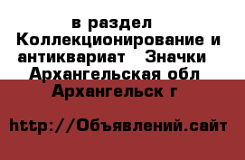  в раздел : Коллекционирование и антиквариат » Значки . Архангельская обл.,Архангельск г.